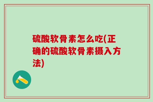 硫酸软骨素怎么吃(正确的硫酸软骨素摄入方法)