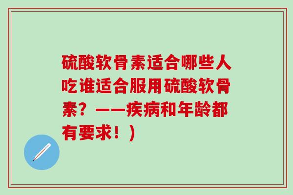 硫酸软骨素适合哪些人吃谁适合服用硫酸软骨素？——疾病和年龄都有要求！)