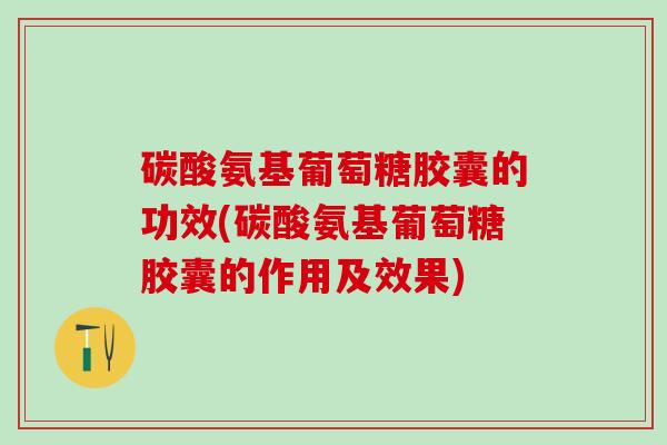 碳酸氨基葡萄糖胶囊的功效(碳酸氨基葡萄糖胶囊的作用及效果)