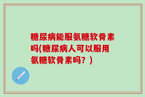 糖尿病能服氨糖软骨素吗(糖尿病人可以服用氨糖软骨素吗？)