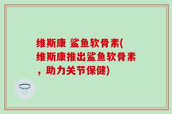 维斯康 鲨鱼软骨素(维斯康推出鲨鱼软骨素，助力关节保健)