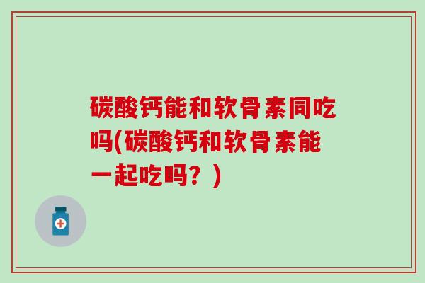 碳酸钙能和软骨素同吃吗(碳酸钙和软骨素能一起吃吗？)