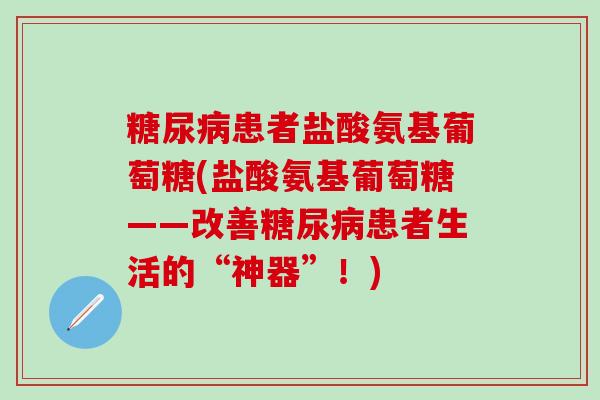 患者盐酸氨基葡萄糖(盐酸氨基葡萄糖——改善患者生活的“神器”！)
