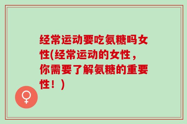 经常运动要吃氨糖吗女性(经常运动的女性，你需要了解氨糖的重要性！)