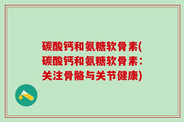 碳酸钙和氨糖软骨素(碳酸钙和氨糖软骨素：关注骨骼与关节健康)