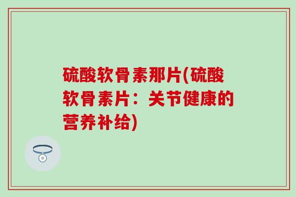 硫酸软骨素那片(硫酸软骨素片：关节健康的营养补给)