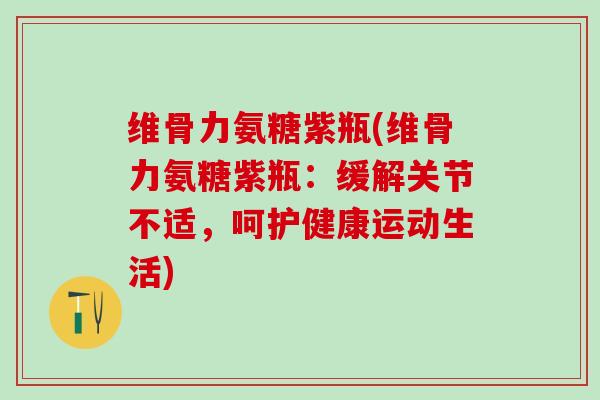 维骨力氨糖紫瓶(维骨力氨糖紫瓶：缓解关节不适，呵护健康运动生活)