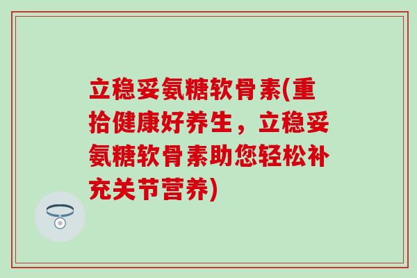 立稳妥氨糖软骨素(重拾健康好养生，立稳妥氨糖软骨素助您轻松补充关节营养)