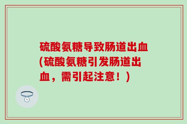 硫酸氨糖导致肠道出血(硫酸氨糖引发肠道出血，需引起注意！)