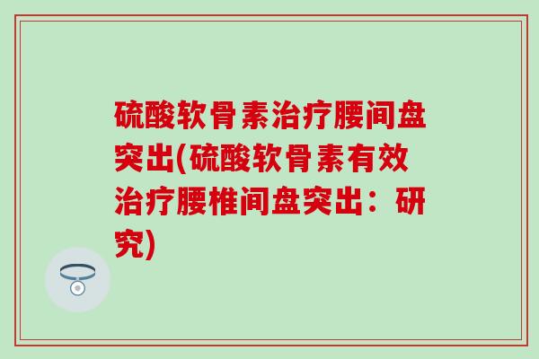 硫酸软骨素治疗腰间盘突出(硫酸软骨素有效治疗腰椎间盘突出：研究)