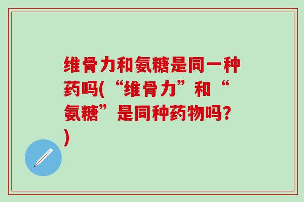 维骨力和氨糖是同一种药吗(“维骨力”和“氨糖”是同种吗?) 维骨力和氨糖是同一种药吗(“维骨力”和“氨糖”是同种吗?)