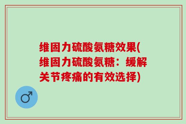 维固力硫酸氨糖效果(维固力硫酸氨糖：缓解关节疼痛的有效选择)