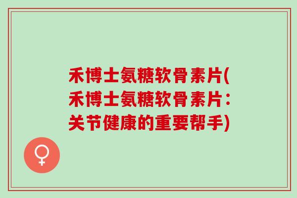 禾博士氨糖软骨素片(禾博士氨糖软骨素片：关节健康的重要帮手)