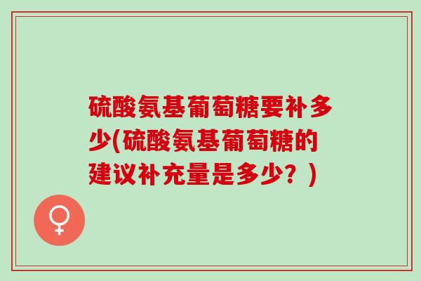 硫酸氨基葡萄糖要补多少(硫酸氨基葡萄糖的建议补充量是多少？)