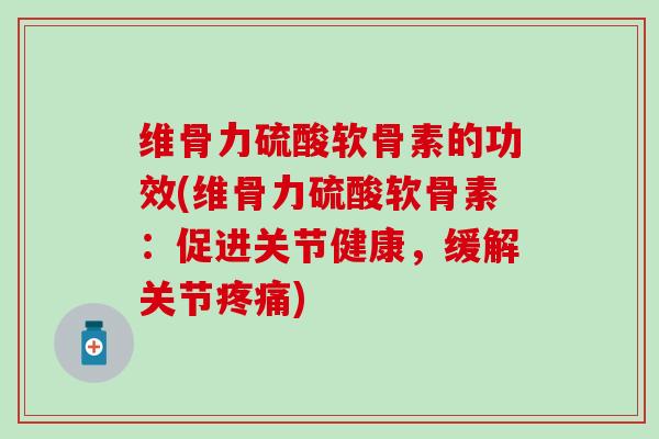 维骨力硫酸软骨素的功效(维骨力硫酸软骨素：促进关节健康，缓解关节疼痛)
