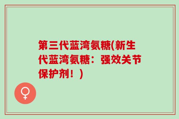 第三代蓝湾氨糖(新生代蓝湾氨糖：强效关节保护剂！)