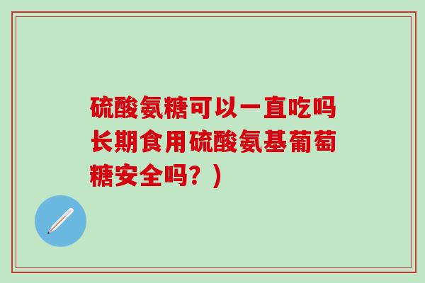 硫酸氨糖可以一直吃吗长期食用硫酸氨基葡萄糖安全吗？)