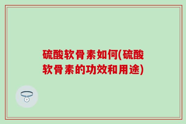 硫酸软骨素如何(硫酸软骨素的功效和用途)