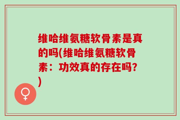 维哈维氨糖软骨素是真的吗(维哈维氨糖软骨素：功效真的存在吗？)