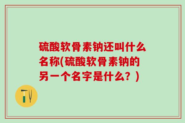 硫酸软骨素钠还叫什么名称(硫酸软骨素钠的另一个名字是什么？)