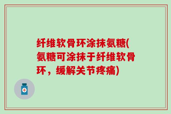 纤维软骨环涂抹氨糖(氨糖可涂抹于纤维软骨环，缓解关节疼痛)