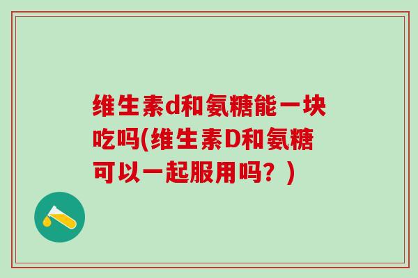 维生素d和氨糖能一块吃吗(维生素D和氨糖可以一起服用吗？)