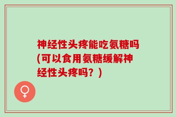 神经性头疼能吃氨糖吗(可以食用氨糖缓解神经性头疼吗？)
