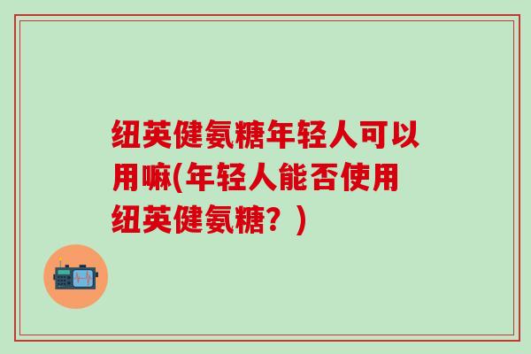 纽英健氨糖年轻人可以用嘛(年轻人能否使用纽英健氨糖？)
