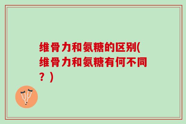 维骨力和氨糖的区别(维骨力和氨糖有何不同？)