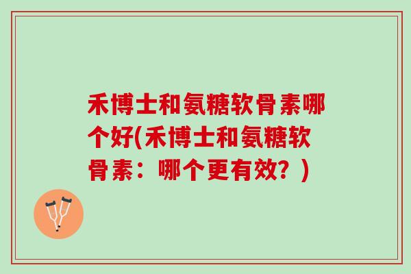禾博士和氨糖软骨素哪个好(禾博士和氨糖软骨素：哪个更有效？)