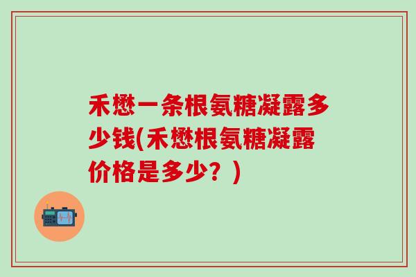 禾懋一条根氨糖凝露多少钱(禾懋根氨糖凝露价格是多少？)