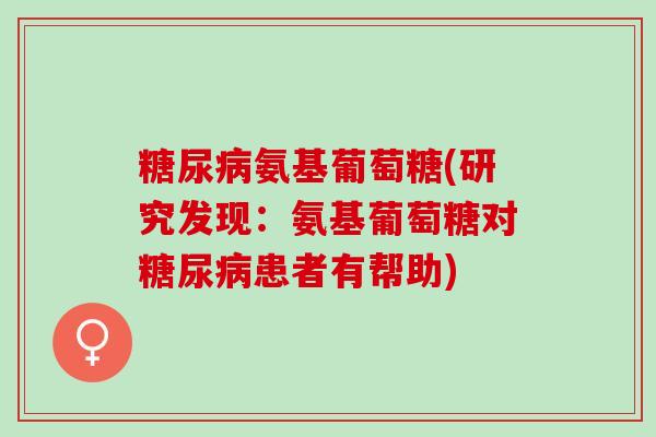 糖尿病氨基葡萄糖(研究发现：氨基葡萄糖对糖尿病患者有帮助)