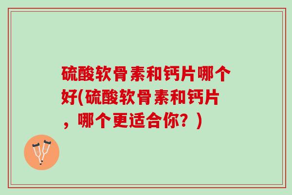 硫酸软骨素和钙片哪个好(硫酸软骨素和钙片，哪个更适合你？)