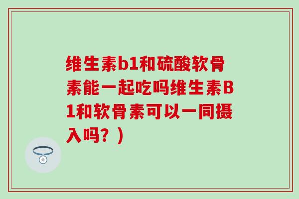 维生素b1和硫酸软骨素能一起吃吗维生素B1和软骨素可以一同摄入吗？)