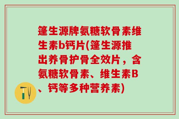 篷生源牌氨糖软骨素维生素b钙片(篷生源推出养骨护骨全效片,含氨糖软骨素、维生素B、钙等多种营养素) 篷生源牌氨糖软骨素维生素b钙片(篷生源推出养骨护骨全效片,含氨糖软骨素、维生素B、钙等多种营养素)