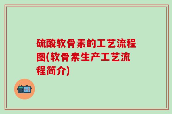 硫酸软骨素的工艺流程图(软骨素生产工艺流程简介)