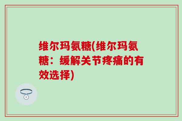 维尔玛氨糖(维尔玛氨糖:缓解关节的有效选择) 维尔玛氨糖(维尔玛氨糖:缓解关节的有效选择)