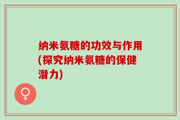 纳米氨糖的功效与作用(探究纳米氨糖的保健潜力)
