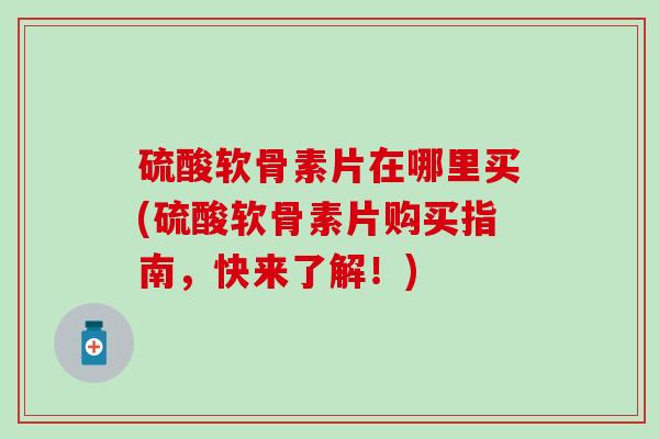 硫酸软骨素片在哪里买(硫酸软骨素片购买指南，快来了解！)