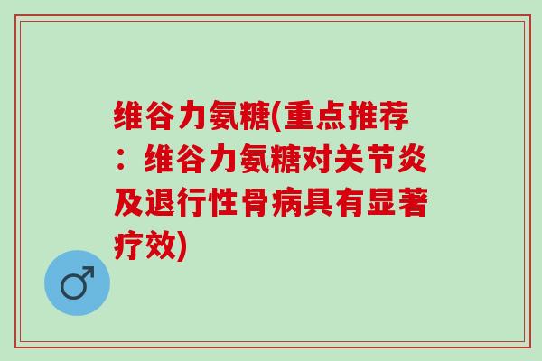 维谷力氨糖(重点推荐：维谷力氨糖对关节炎及退行性骨病具有显著疗效)