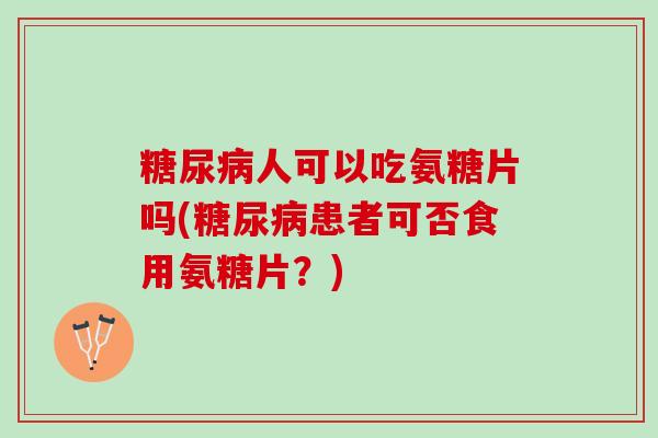 糖尿病人可以吃氨糖片吗(糖尿病患者可否食用氨糖片？)