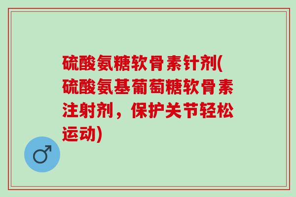 硫酸氨糖软骨素针剂(硫酸氨基葡萄糖软骨素注射剂,保护关节轻松运动) 硫酸氨糖软骨素针剂(硫酸氨基葡萄糖软骨素注射剂,保护关节轻松运动)