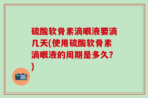 硫酸软骨素滴眼液要滴几天(使用硫酸软骨素滴眼液的周期是多久？)