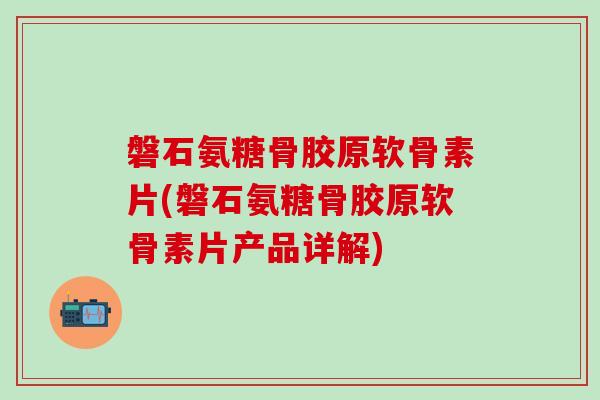 磐石氨糖骨胶原软骨素片(磐石氨糖骨胶原软骨素片产品详解)