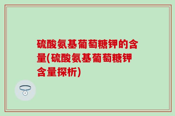硫酸氨基葡萄糖钾的含量(硫酸氨基葡萄糖钾含量探析)