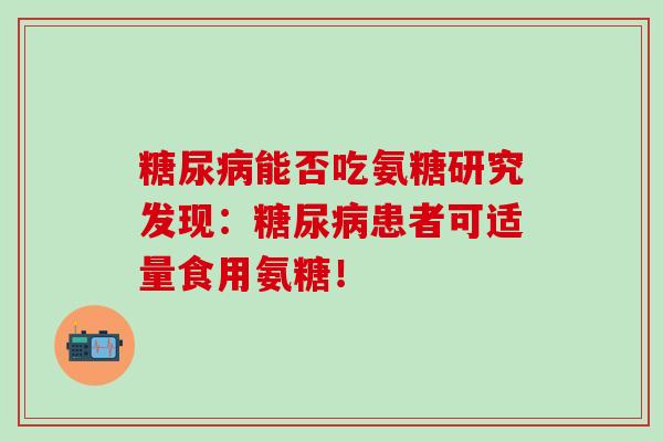 糖尿病能否吃氨糖研究发现：糖尿病患者可适量食用氨糖！