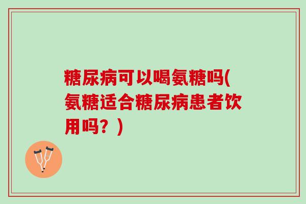 糖尿病可以喝氨糖吗(氨糖适合糖尿病患者饮用吗？)
