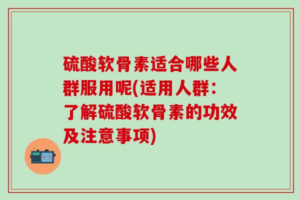 硫酸软骨素适合哪些人群服用呢(适用人群：了解硫酸软骨素的功效及注意事项)