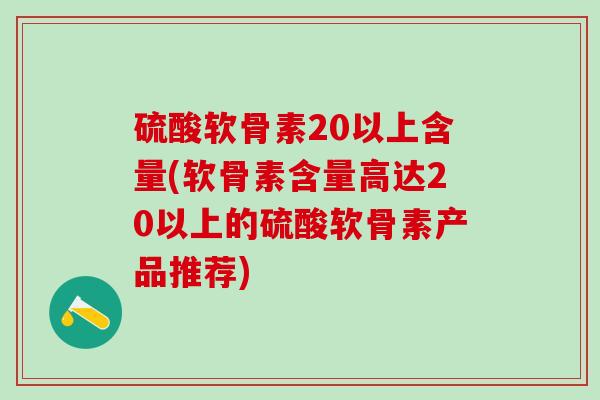 硫酸软骨素20以上含量(软骨素含量高达20以上的硫酸软骨素产品推荐)