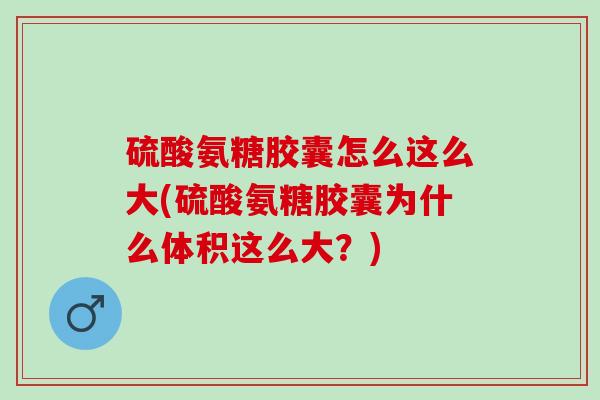 硫酸氨糖胶囊怎么这么大(硫酸氨糖胶囊为什么体积这么大？)
